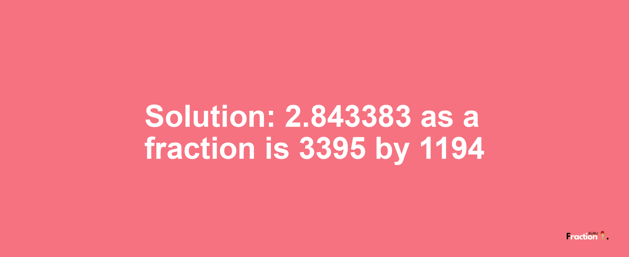 Solution:2.843383 as a fraction is 3395/1194